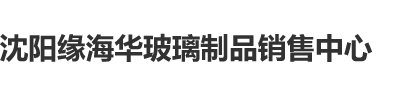 被操的黄色视频网站沈阳缘海华玻璃制品销售中心